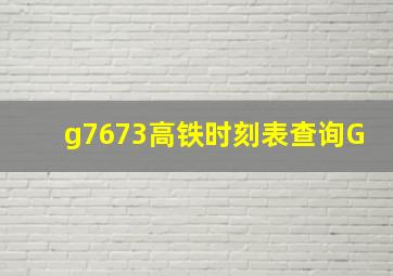 g7673高铁时刻表查询G