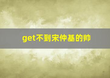 get不到宋仲基的帅