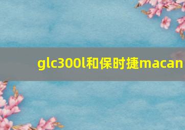 glc300l和保时捷macan