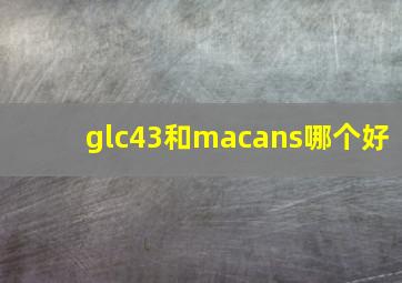 glc43和macans哪个好