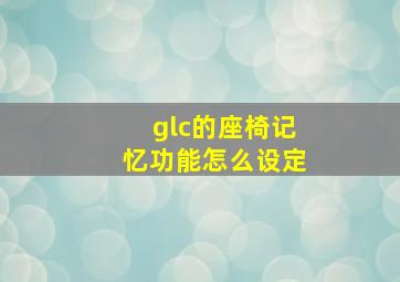 glc的座椅记忆功能怎么设定