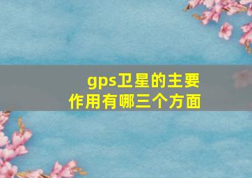 gps卫星的主要作用有哪三个方面