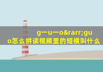 g一u一o→guo怎么拼读视频里的短横叫什么