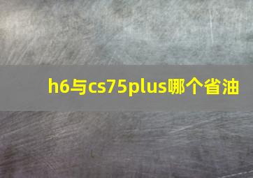 h6与cs75plus哪个省油