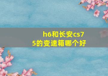 h6和长安cs75的变速箱哪个好