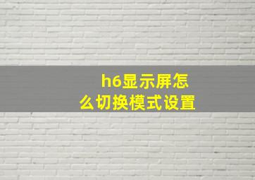 h6显示屏怎么切换模式设置