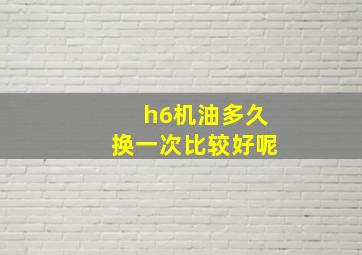 h6机油多久换一次比较好呢