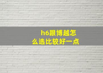 h6跟博越怎么选比较好一点