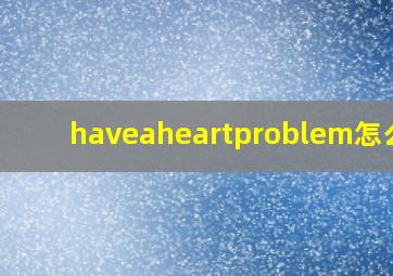 haveaheartproblem怎么读