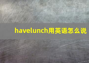 havelunch用英语怎么说