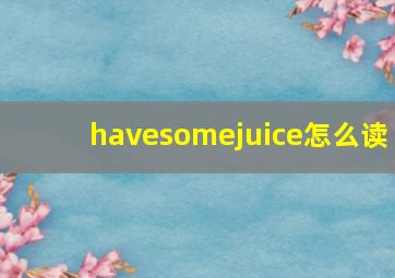 havesomejuice怎么读