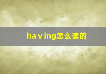 haⅴing怎么读的