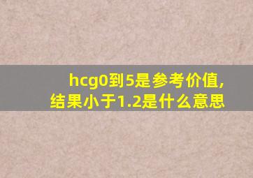 hcg0到5是参考价值,结果小于1.2是什么意思