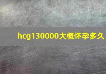 hcg130000大概怀孕多久