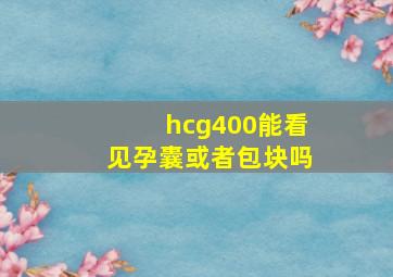 hcg400能看见孕囊或者包块吗