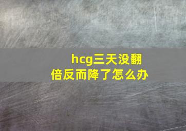 hcg三天没翻倍反而降了怎么办