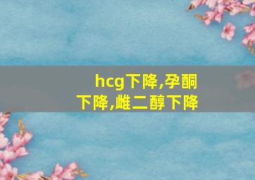 hcg下降,孕酮下降,雌二醇下降