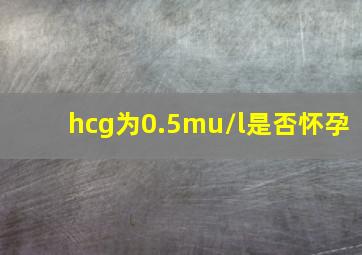 hcg为0.5mu/l是否怀孕