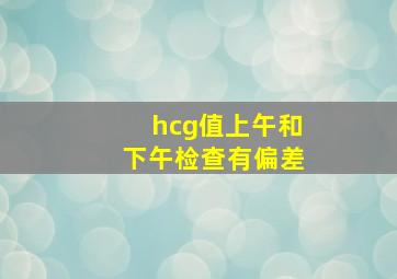 hcg值上午和下午检查有偏差