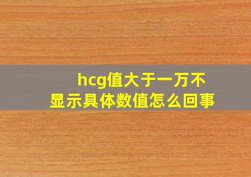 hcg值大于一万不显示具体数值怎么回事