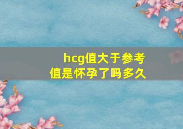 hcg值大于参考值是怀孕了吗多久