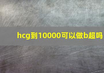 hcg到10000可以做b超吗