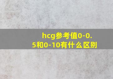 hcg参考值0-0.5和0-10有什么区别