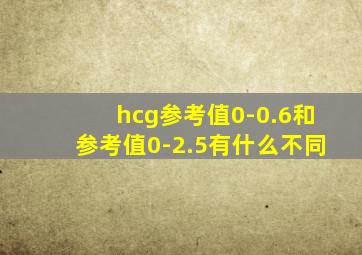 hcg参考值0-0.6和参考值0-2.5有什么不同