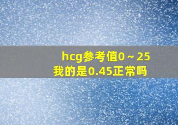 hcg参考值0～25我的是0.45正常吗