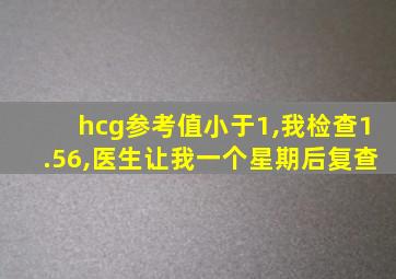 hcg参考值小于1,我检查1.56,医生让我一个星期后复查