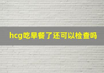 hcg吃早餐了还可以检查吗