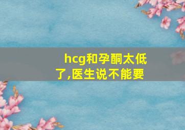 hcg和孕酮太低了,医生说不能要