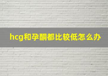 hcg和孕酮都比较低怎么办