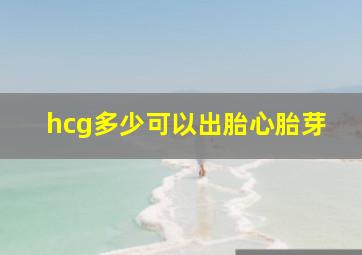 hcg多少可以出胎心胎芽