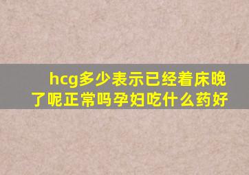 hcg多少表示已经着床晚了呢正常吗孕妇吃什么药好