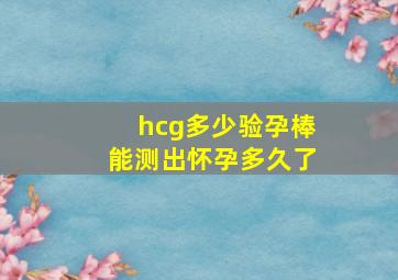 hcg多少验孕棒能测出怀孕多久了