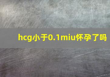 hcg小于0.1miu怀孕了吗