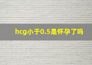 hcg小于0.5是怀孕了吗