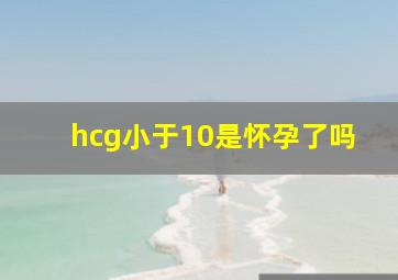 hcg小于10是怀孕了吗