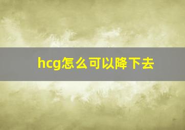 hcg怎么可以降下去