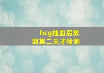 hcg抽血后放到第二天才检测