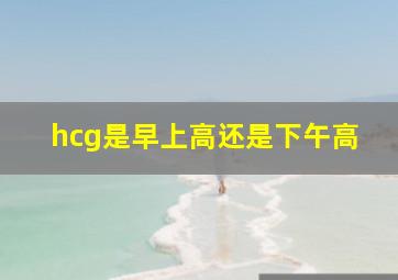 hcg是早上高还是下午高