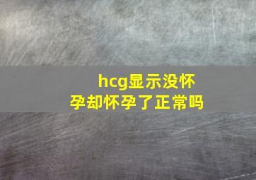 hcg显示没怀孕却怀孕了正常吗