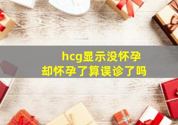 hcg显示没怀孕却怀孕了算误诊了吗