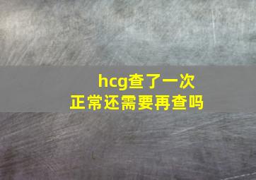 hcg查了一次正常还需要再查吗