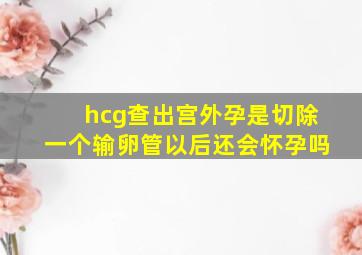 hcg查出宫外孕是切除一个输卵管以后还会怀孕吗