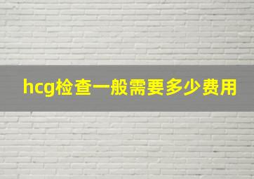 hcg检查一般需要多少费用