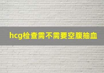 hcg检查需不需要空腹抽血