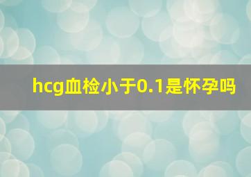 hcg血检小于0.1是怀孕吗