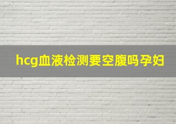 hcg血液检测要空腹吗孕妇